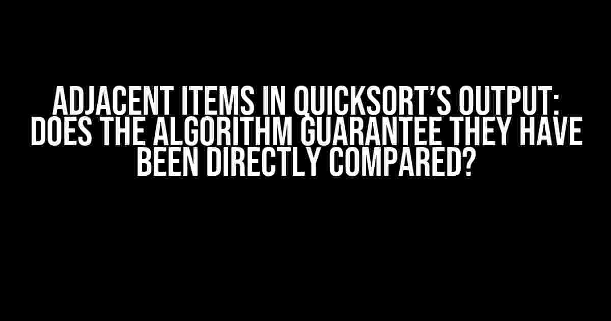 Adjacent items in Quicksort’s output: Does the algorithm guarantee they have been directly compared?