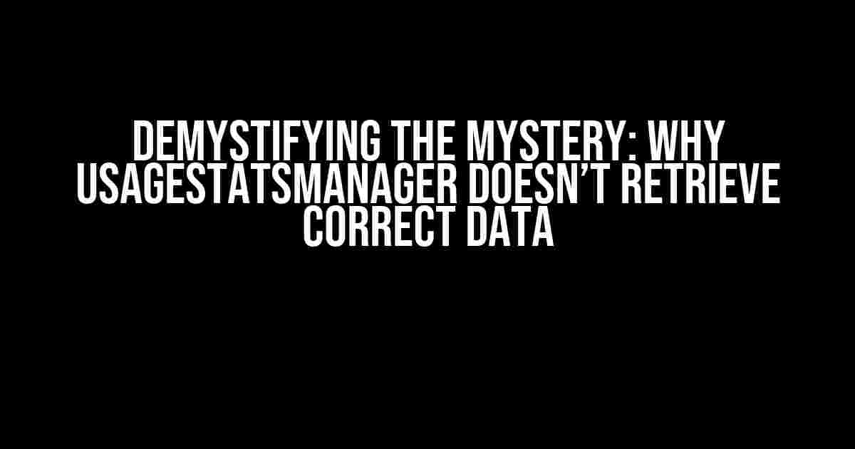 Demystifying the Mystery: Why UsageStatsManager Doesn’t Retrieve Correct Data