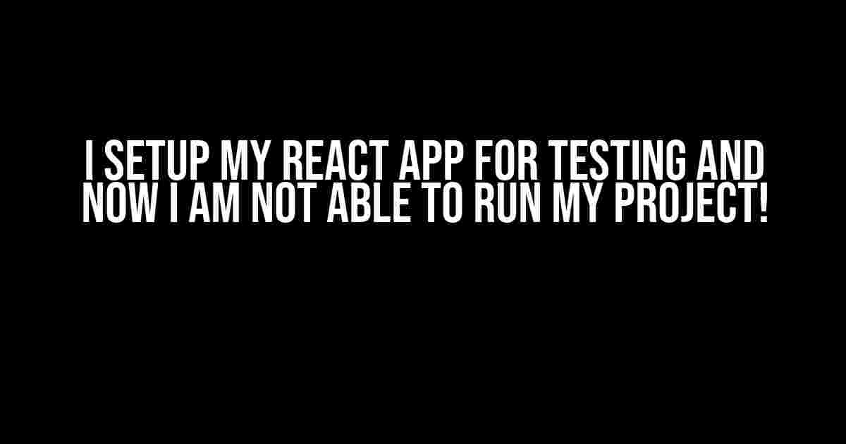 I Setup My React App for Testing and Now I Am Not Able to Run My Project!