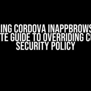 Mastering Cordova InAppBrowser: The Ultimate Guide to Overriding Content Security Policy