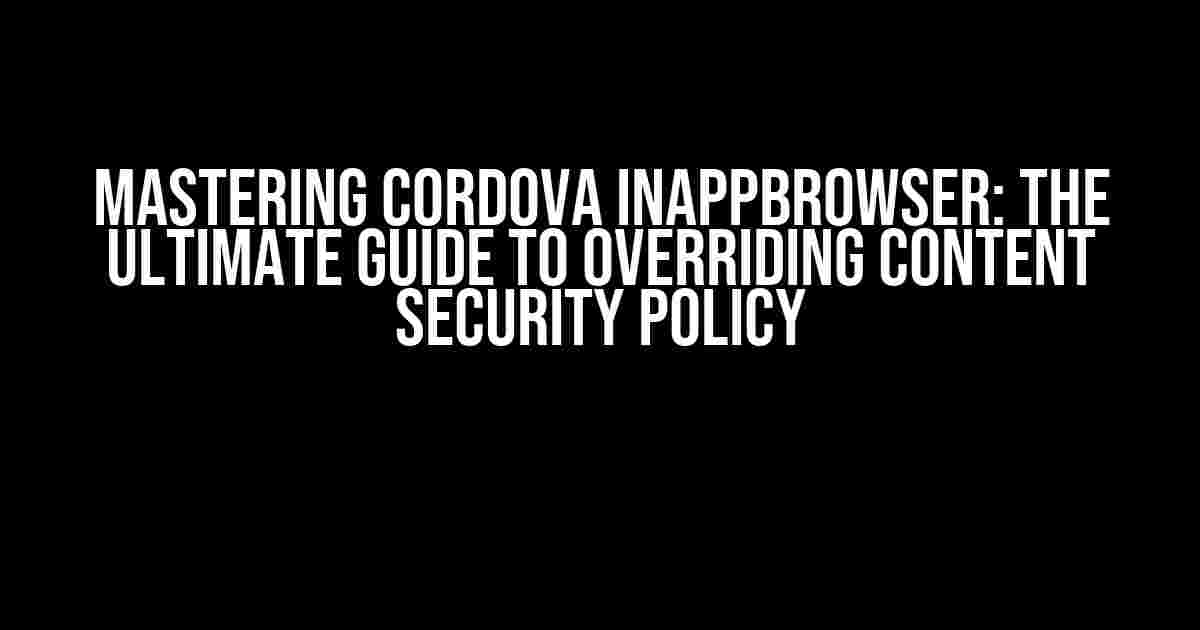 Mastering Cordova InAppBrowser: The Ultimate Guide to Overriding Content Security Policy