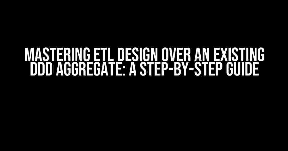 Mastering ETL Design over an Existing DDD Aggregate: A Step-by-Step Guide