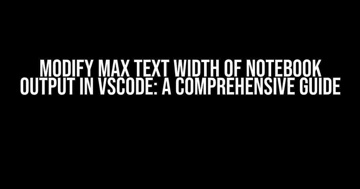 Modify max text width of notebook output in VSCode: A Comprehensive Guide