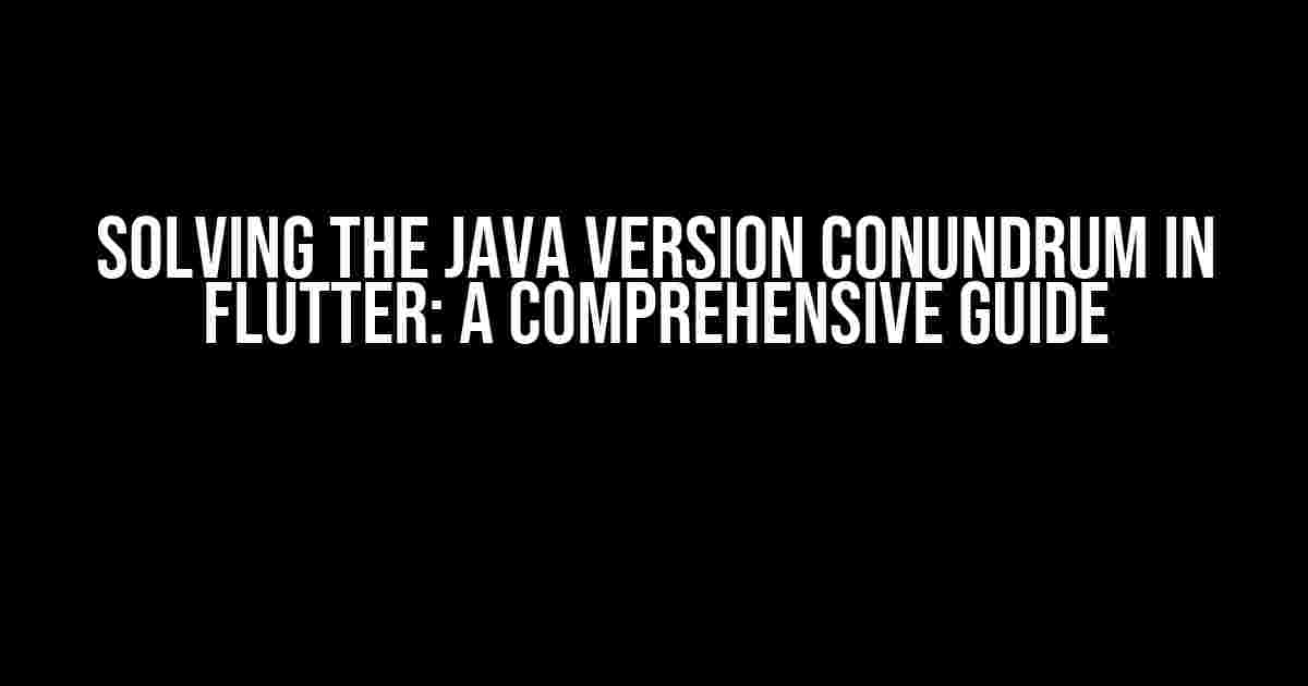 Solving the Java Version Conundrum in Flutter: A Comprehensive Guide