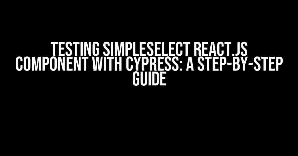 Testing SimpleSelect React.js Component with Cypress: A Step-by-Step Guide